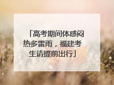 高考期间体感闷热多雷雨，福建考生请提前出行