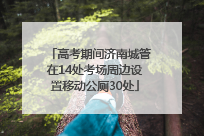 高考期间济南城管在14处考场周边设置移动公厕30处