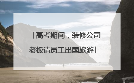 高考期间，装修公司老板请员工出国旅游
