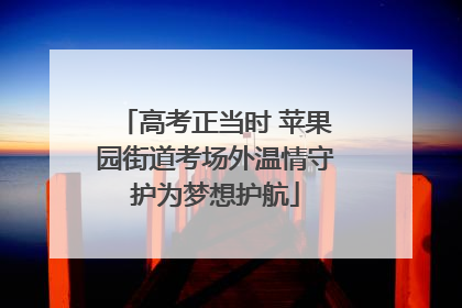 高考正当时 苹果园街道考场外温情守护为梦想护航