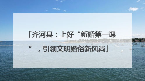 齐河县：上好“新婚第一课”，引领文明婚俗新风尚