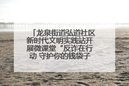 龙泉街道弘道社区新时代文明实践站开展微课堂“反诈在行动 守护你的钱袋子”反诈宣讲活动