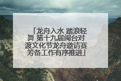 龙舟入水 踏浪轻舞 第十九届闽台对渡文化节龙舟邀请赛筹备工作有序推进