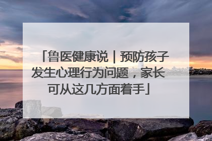 鲁医健康说｜预防孩子发生心理行为问题，家长可从这几方面着手