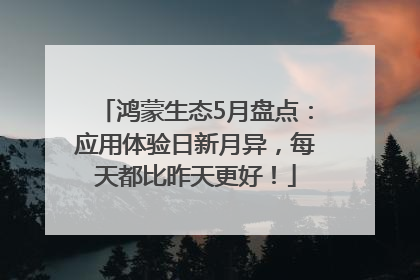 鸿蒙生态5月盘点：应用体验日新月异，每天都比昨天更好！