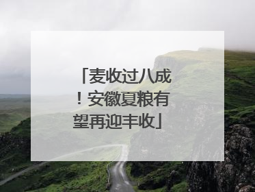 麦收过八成！安徽夏粮有望再迎丰收
