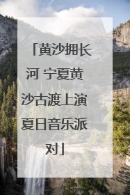 黄沙拥长河 宁夏黄沙古渡上演夏日音乐派对