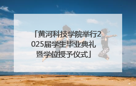 黄河科技学院举行2025届学生毕业典礼暨学位授予仪式