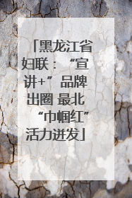 黑龙江省妇联：“宣讲+”品牌出圈 最北“巾帼红”活力迸发