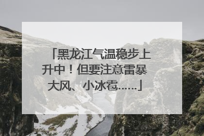 黑龙江气温稳步上升中！但要注意雷暴大风、小冰雹……