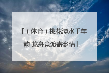 （体育）桃花潭水千年韵 龙舟竞渡寄乡情