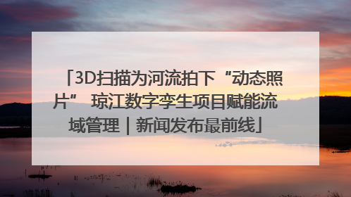 3D扫描为河流拍下“动态照片” 琼江数字孪生项目赋能流域管理｜新闻发布最前线