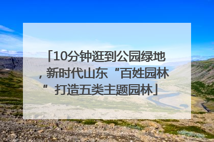 10分钟逛到公园绿地，新时代山东“百姓园林”打造五类主题园林
