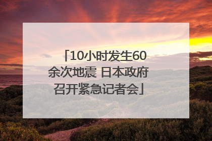 10小时发生60余次地震 日本政府召开紧急记者会