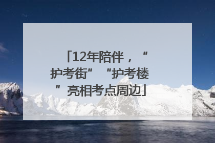 12年陪伴，“护考街”“护考楼”亮相考点周边