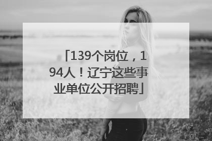 139个岗位，194人！辽宁这些事业单位公开招聘