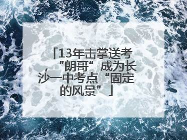 13年击掌送考，“朗哥”成为长沙一中考点“固定的风景”