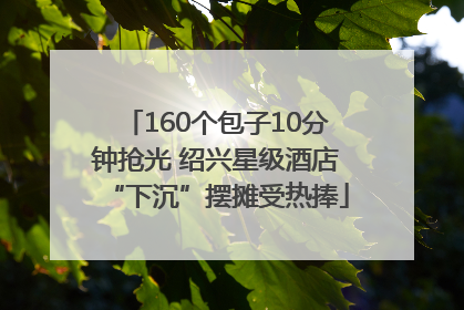 160个包子10分钟抢光 绍兴星级酒店“下沉”摆摊受热捧
