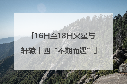 16日至18日火星与轩辕十四“不期而遇”