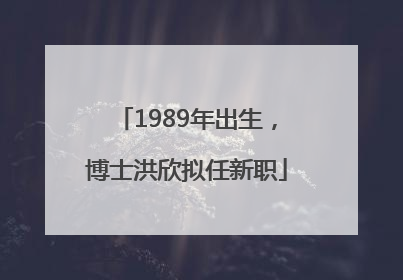1989年出生，博士洪欣拟任新职