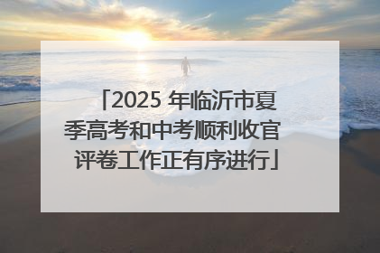 2025 年临沂市夏季高考和中考顺利收官 评卷工作正有序进行