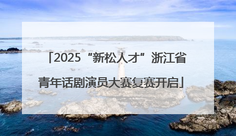 2025“新松人才”浙江省青年话剧演员大赛复赛开启