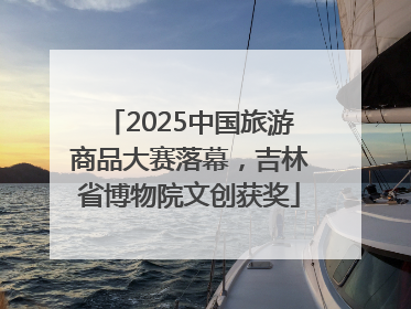 2025中国旅游商品大赛落幕，吉林省博物院文创获奖
