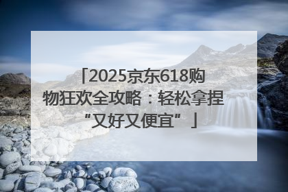2025京东618购物狂欢全攻略：轻松拿捏 “又好又便宜”
