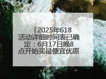 2025年618活动详细时间表已确定：6月17日晚8点开始买最便宜优惠力度最大