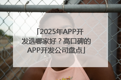 2025年APP开发选哪家好？高口碑的APP开发公司盘点