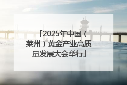 2025年中国（莱州）黄金产业高质量发展大会举行