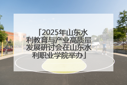 2025年山东水利教育与产业高质量发展研讨会在山东水利职业学院举办
