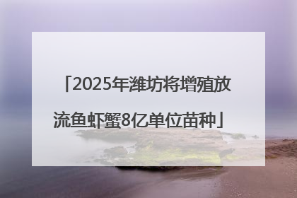 2025年潍坊将增殖放流鱼虾蟹8亿单位苗种