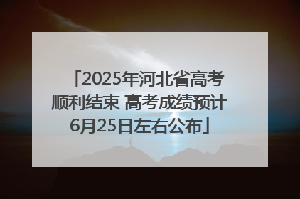 2025年河北省高考顺利结束 高考成绩预计6月25日左右公布