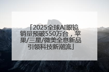 2025全球AI眼镜销量预破550万台，苹果/三星/微美全息新品引领科技新潮流