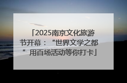 2025南京文化旅游节开幕：“世界文学之都”用百场活动等你打卡