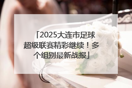 2025大连市足球超级联赛精彩继续！多个组别最新战报