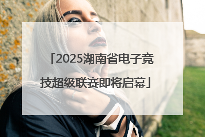 2025湖南省电子竞技超级联赛即将启幕