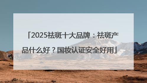 2025祛斑十大品牌：祛斑产品什么好？国妆认证安全好用