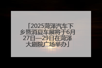 2025菏泽汽车下乡暨消夏车展将于6月27日—29日在菏泽大剧院广场举办