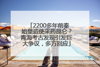 2200多年前秦始皇遣使采药昆仑？青海考古发现引发巨大争议，多方回应
