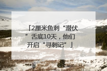 2厘米鱼刺“潜伏”舌底10天，他们开启“寻刺记”