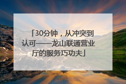 30分钟，从冲突到认可——龙山联通营业厅的服务巧功夫