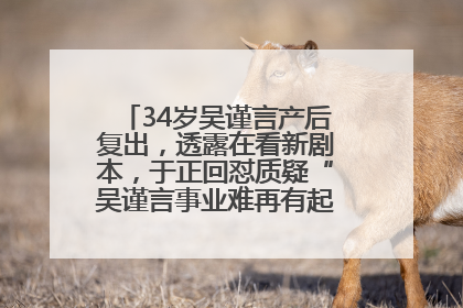 34岁吴谨言产后复出，透露在看新剧本，于正回怼质疑“吴谨言事业难再有起色”：女人在任何年纪都有她的光彩