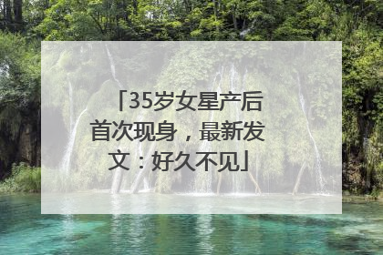 35岁女星产后首次现身，最新发文：好久不见