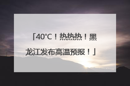 40℃！热热热！黑龙江发布高温预报！