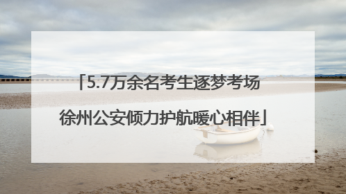 5.7万余名考生逐梦考场 徐州公安倾力护航暖心相伴