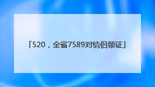 520，全省7589对情侣领证