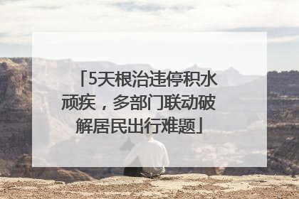5天根治违停积水顽疾，多部门联动破解居民出行难题