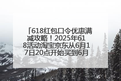 618红包口令优惠满减攻略！2025年618活动淘宝京东从6月17日20点开始买到6月18日最便宜划算！